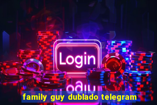 family guy dublado telegram